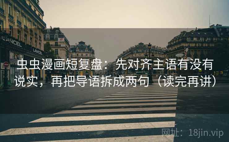 虫虫漫画短复盘：先对齐主语有没有说实，再把导语拆成两句（读完再讲）