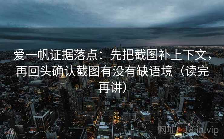 爱一帆证据落点：先把截图补上下文，再回头确认截图有没有缺语境（读完再讲）
