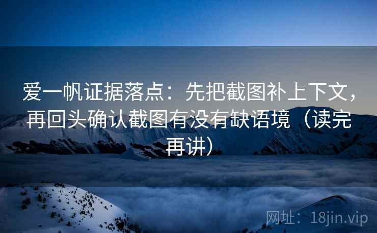 爱一帆证据落点：先把截图补上下文，再回头确认截图有没有缺语境（读完再讲）