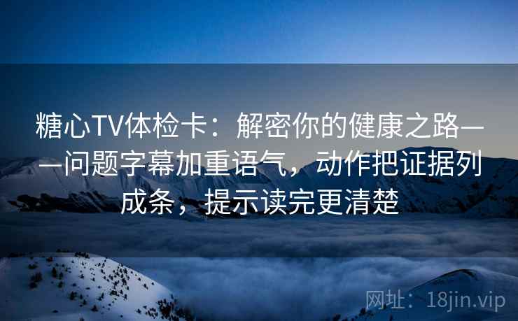 糖心TV体检卡：解密你的健康之路——问题字幕加重语气，动作把证据列成条，提示读完更清楚