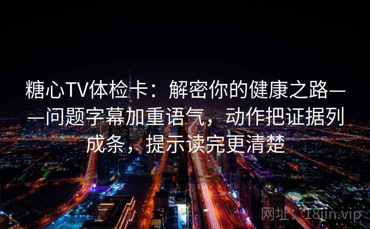 糖心TV体检卡：解密你的健康之路——问题字幕加重语气，动作把证据列成条，提示读完更清楚