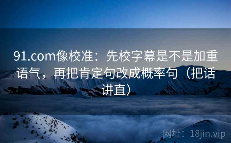 91.com像校准：先校字幕是不是加重语气，再把肯定句改成概率句（把话讲直）
