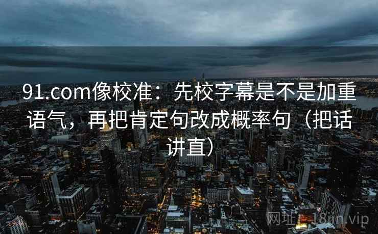 91.com像校准：先校字幕是不是加重语气，再把肯定句改成概率句（把话讲直）