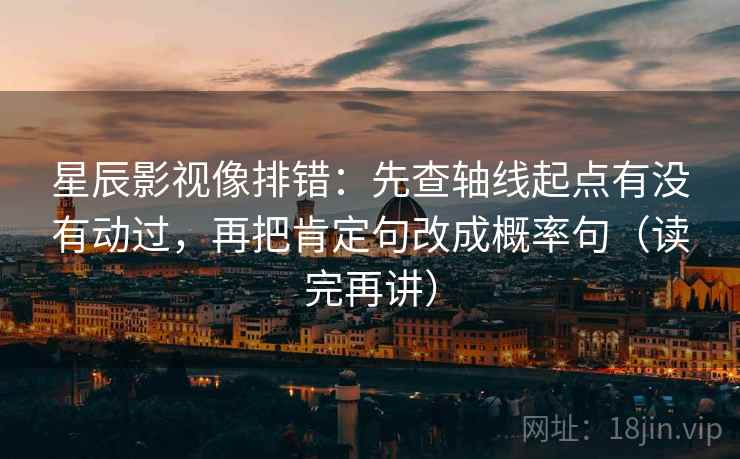 星辰影视像排错：先查轴线起点有没有动过，再把肯定句改成概率句（读完再讲）