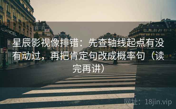 星辰影视像排错：先查轴线起点有没有动过，再把肯定句改成概率句（读完再讲）