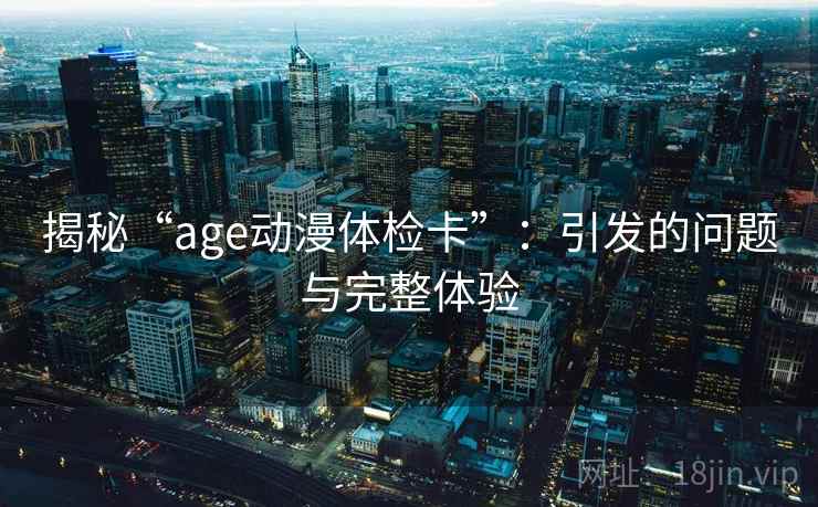 揭秘“age动漫体检卡”：引发的问题与完整体验