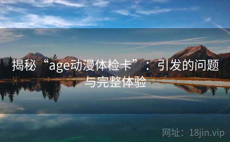 揭秘“age动漫体检卡”：引发的问题与完整体验