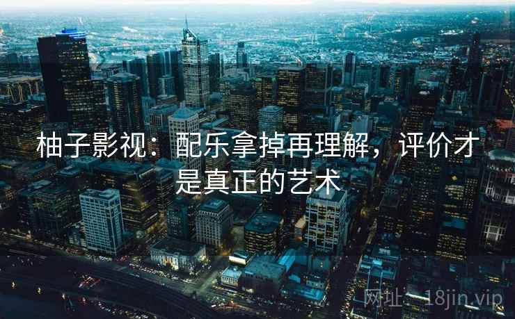 柚子影视：配乐拿掉再理解，评价才是真正的艺术