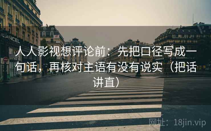 人人影视想评论前：先把口径写成一句话，再核对主语有没有说实（把话讲直）