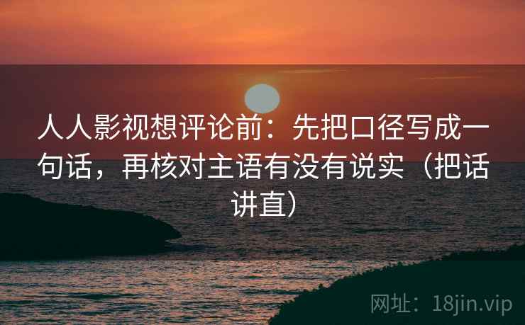 人人影视想评论前：先把口径写成一句话，再核对主语有没有说实（把话讲直）