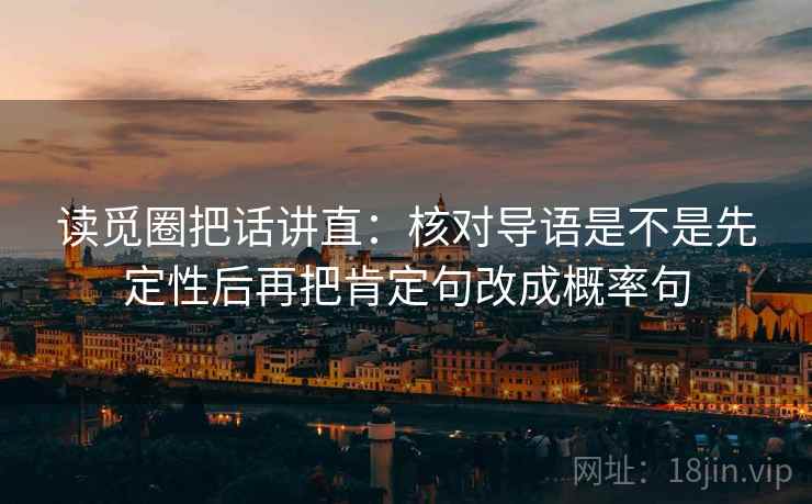 读觅圈把话讲直：核对导语是不是先定性后再把肯定句改成概率句