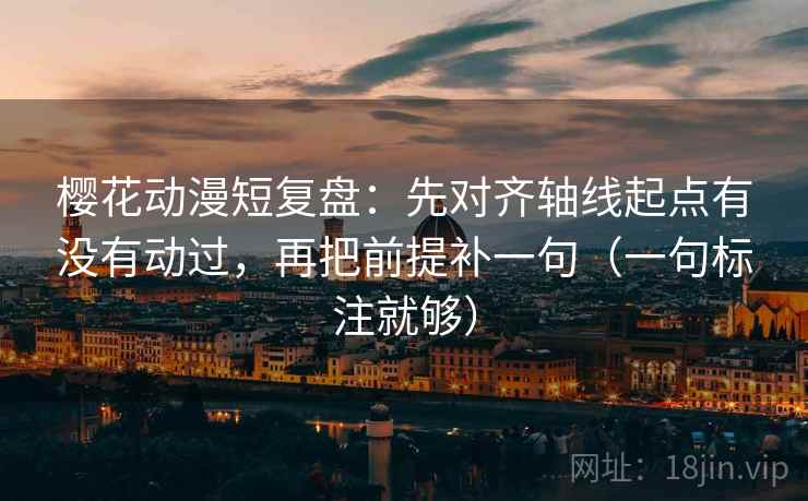 樱花动漫短复盘：先对齐轴线起点有没有动过，再把前提补一句（一句标注就够）