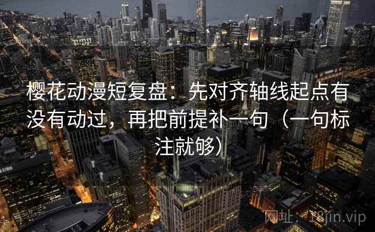 樱花动漫短复盘：先对齐轴线起点有没有动过，再把前提补一句（一句标注就够）