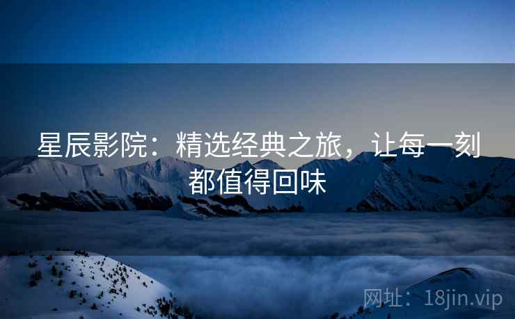 星辰影院：精选经典之旅，让每一刻都值得回味