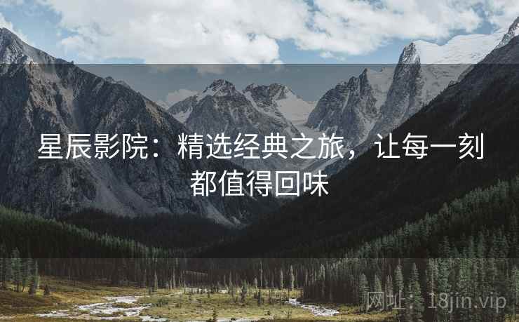 星辰影院：精选经典之旅，让每一刻都值得回味