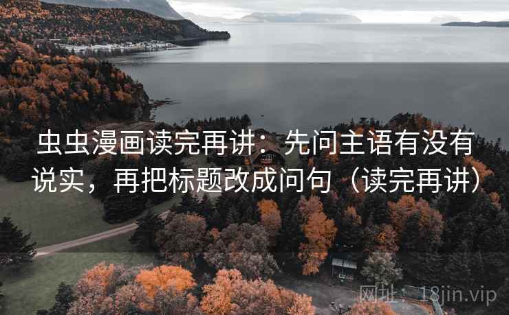 虫虫漫画读完再讲：先问主语有没有说实，再把标题改成问句（读完再讲）