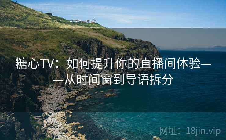 糖心TV：如何提升你的直播间体验——从时间窗到导语拆分