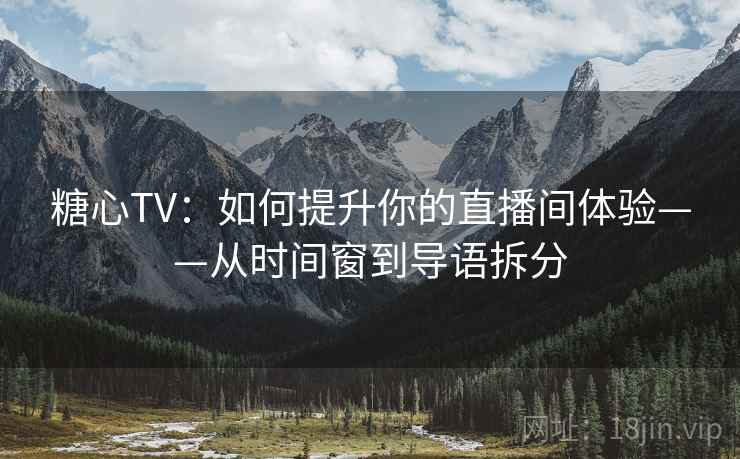 糖心TV：如何提升你的直播间体验——从时间窗到导语拆分