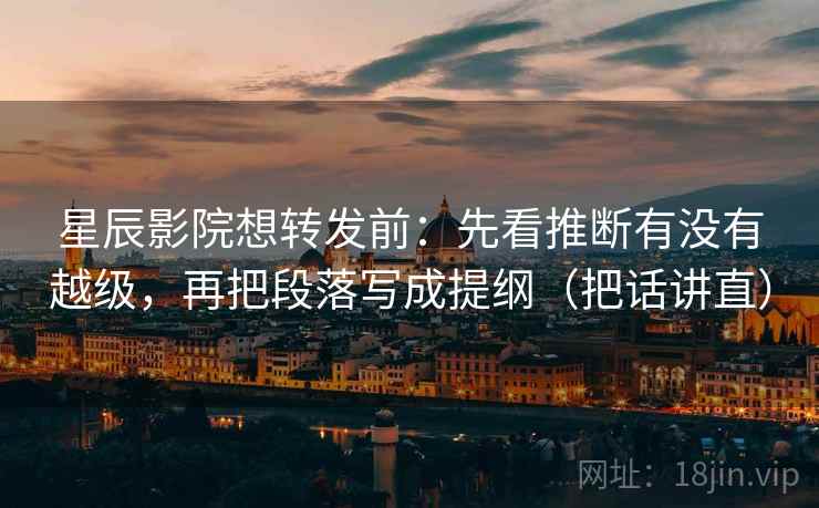 星辰影院想转发前：先看推断有没有越级，再把段落写成提纲（把话讲直）