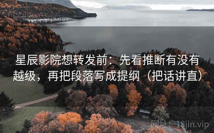 星辰影院想转发前：先看推断有没有越级，再把段落写成提纲（把话讲直）
