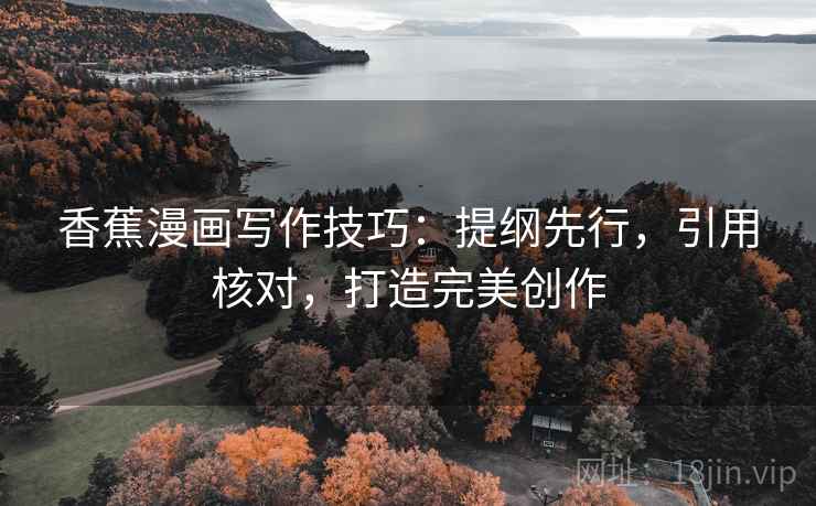 香蕉漫画写作技巧：提纲先行，引用核对，打造完美创作