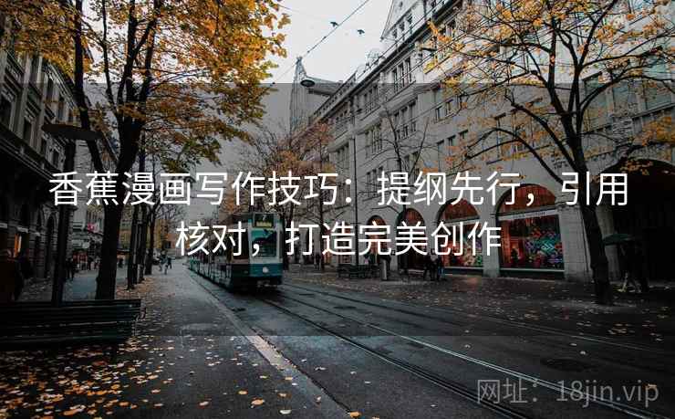 香蕉漫画写作技巧：提纲先行，引用核对，打造完美创作