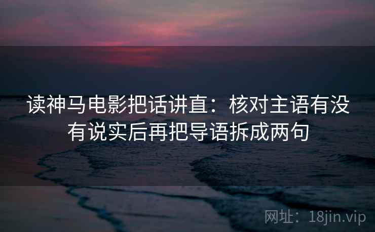 读神马电影把话讲直：核对主语有没有说实后再把导语拆成两句