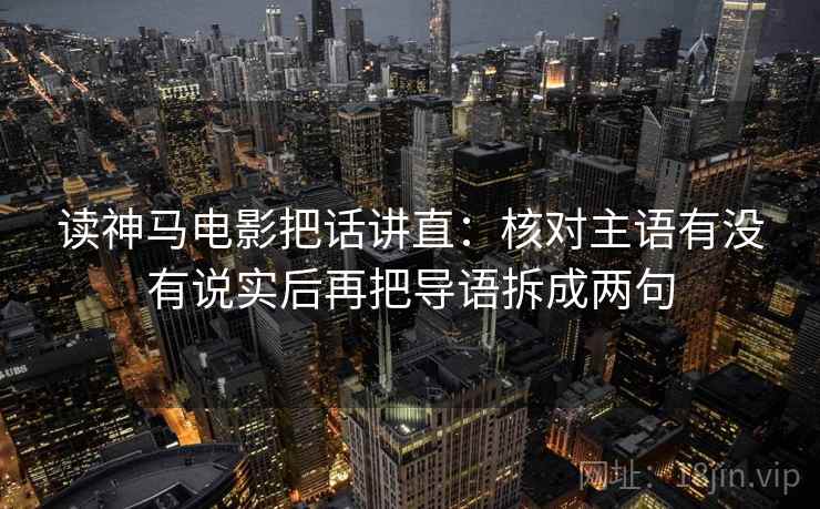 读神马电影把话讲直：核对主语有没有说实后再把导语拆成两句